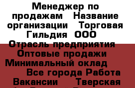 Менеджер по продажам › Название организации ­ Торговая Гильдия, ООО › Отрасль предприятия ­ Оптовые продажи › Минимальный оклад ­ 90 000 - Все города Работа » Вакансии   . Тверская обл.,Вышний Волочек г.